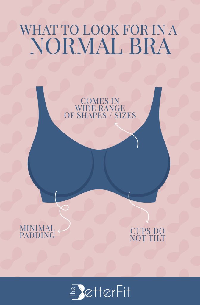 It has a wide range of shapes and sizes, has minimal padding, and the cups do not tilt are things you look for in a normal bra